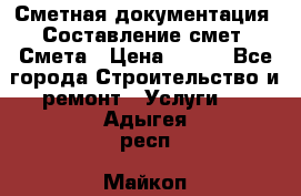 Сметная документация. Составление смет. Смета › Цена ­ 500 - Все города Строительство и ремонт » Услуги   . Адыгея респ.,Майкоп г.